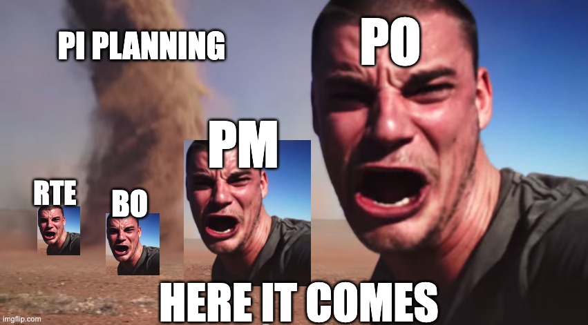 Here it comes Meme. Guy crying at the camera while a tornado is behind him. Guy is 4 times on the mime. Tornado is captioned with "PI Planning". The 4 guys as RTE, BO, PM, PO. and the image with "Here it comes"
